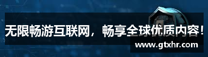 无限畅游互联网，畅享全球优质内容！